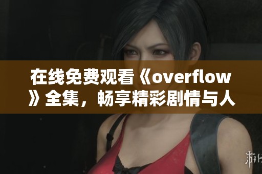 在线免费观看《overflow》全集，畅享精彩剧情与人物关系