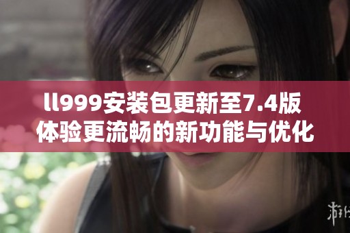 ll999安装包更新至7.4版 体验更流畅的新功能与优化