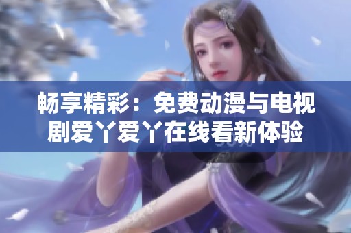 畅享精彩：免费动漫与电视剧爱丫爱丫在线看新体验
