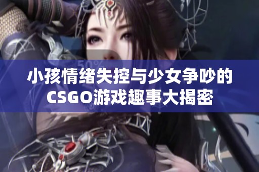 小孩情绪失控与少女争吵的CSGO游戏趣事大揭密