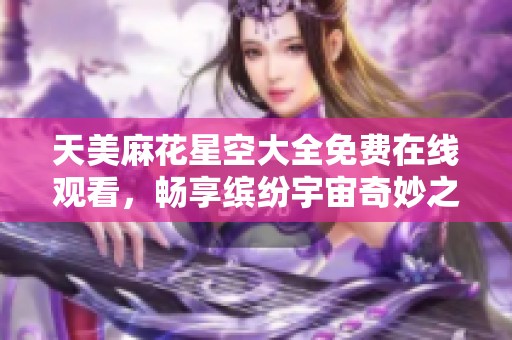 天美麻花星空大全免费在线观看，畅享缤纷宇宙奇妙之旅
