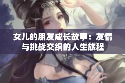 女儿的朋友成长故事：友情与挑战交织的人生旅程
