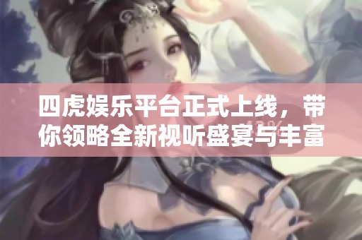 四虎娱乐平台正式上线，带你领略全新视听盛宴与丰富内容体验