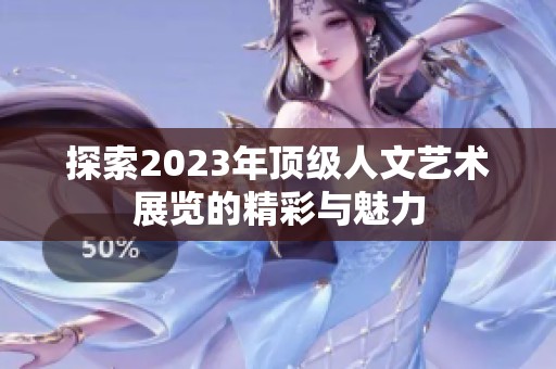 探索2023年顶级人文艺术展览的精彩与魅力