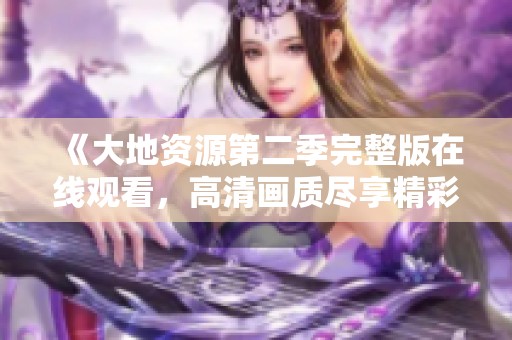 《大地资源第二季完整版在线观看，高清画质尽享精彩内容》