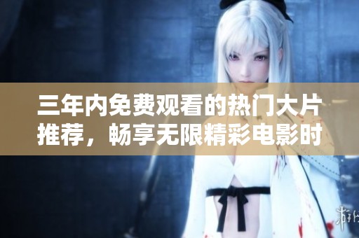 三年内免费观看的热门大片推荐，畅享无限精彩电影时光