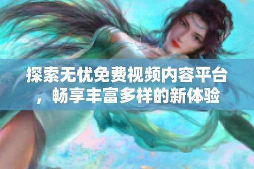 探索无忧免费视频内容平台，畅享丰富多样的新体验