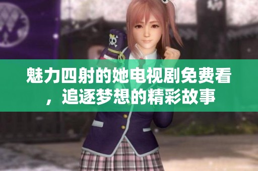 魅力四射的她电视剧免费看，追逐梦想的精彩故事
