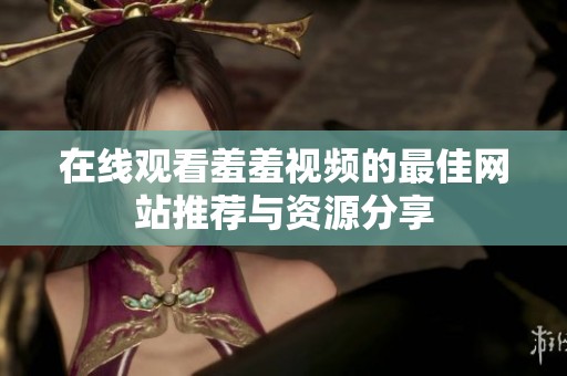 在线观看羞羞视频的最佳网站推荐与资源分享