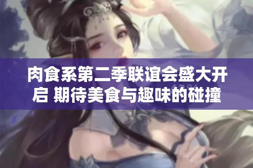 肉食系第二季联谊会盛大开启 期待美食与趣味的碰撞