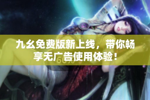 九幺免费版新上线，带你畅享无广告使用体验！