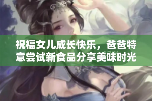 祝福女儿成长快乐，爸爸特意尝试新食品分享美味时光