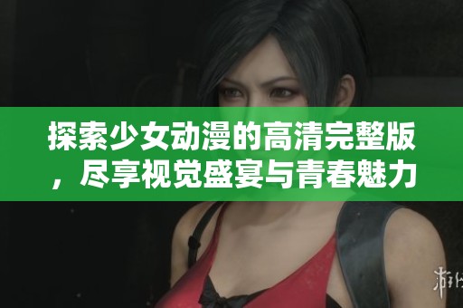 探索少女动漫的高清完整版，尽享视觉盛宴与青春魅力