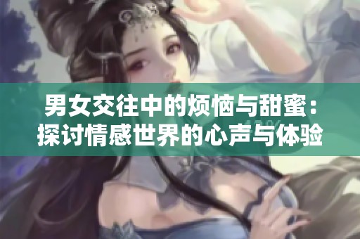 男女交往中的烦恼与甜蜜：探讨情感世界的心声与体验