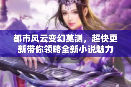 都市风云变幻莫测，超快更新带你领略全新小说魅力