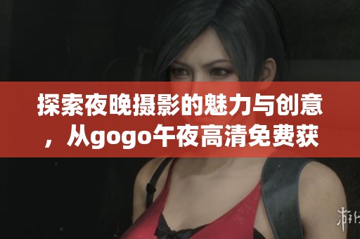 探索夜晚摄影的魅力与创意，从gogo午夜高清免费获取灵感