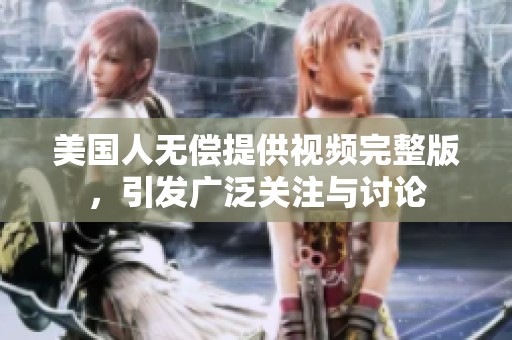 美国人无偿提供视频完整版，引发广泛关注与讨论