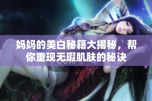 妈妈的美白秘籍大揭秘，帮你重现无瑕肌肤的秘诀