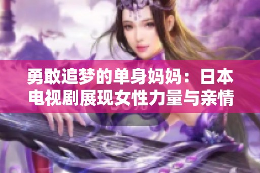 勇敢追梦的单身妈妈：日本电视剧展现女性力量与亲情温暖