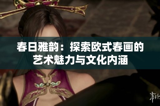 春日雅韵：探索欧式春画的艺术魅力与文化内涵