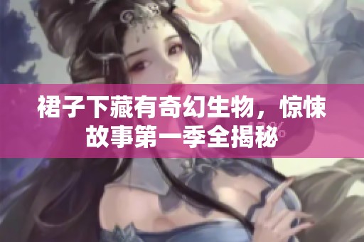 裙子下藏有奇幻生物，惊悚故事第一季全揭秘