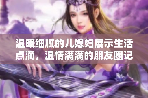 温暖细腻的儿媳妇展示生活点滴，温情满满的朋友圈记录