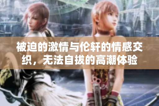 被迫的激情与伦轩的情感交织，无法自拔的高潮体验