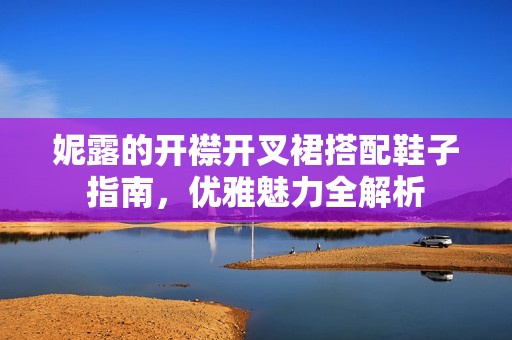 妮露的开襟开叉裙搭配鞋子指南，优雅魅力全解析