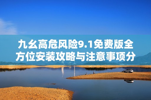 九幺高危风险9.1免费版全方位安装攻略与注意事项分享