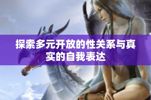 探索多元开放的性关系与真实的自我表达