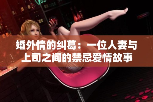 婚外情的纠葛：一位人妻与上司之间的禁忌爱情故事