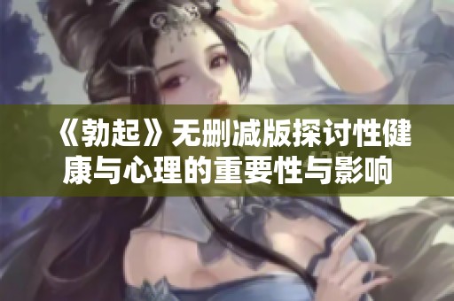 《勃起》无删减版探讨性健康与心理的重要性与影响