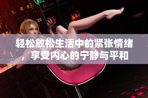 轻松放松生活中的紧张情绪，享受内心的宁静与平和
