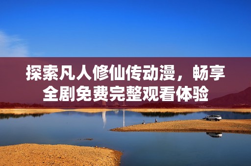 探索凡人修仙传动漫，畅享全剧免费完整观看体验