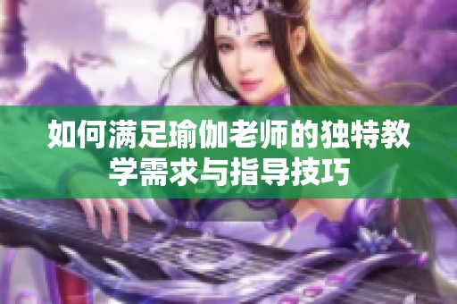 如何满足瑜伽老师的独特教学需求与指导技巧