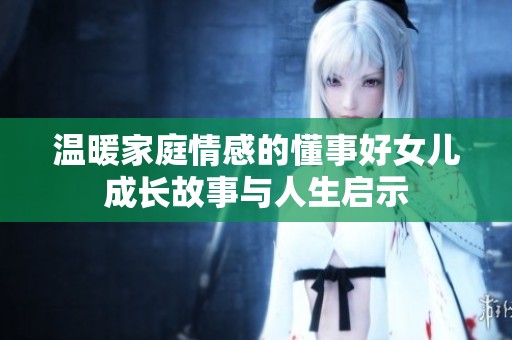 温暖家庭情感的懂事好女儿成长故事与人生启示