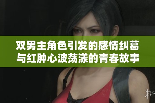 双男主角色引发的感情纠葛与红肿心波荡漾的青春故事