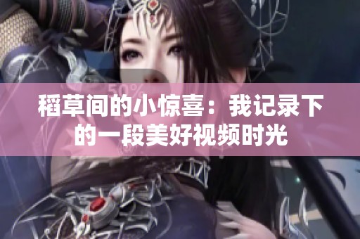 稻草间的小惊喜：我记录下的一段美好视频时光