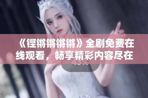 《铿锵锵锵锵》全剧免费在线观看，畅享精彩内容尽在掌握！