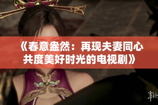 《春意盎然：再现夫妻同心共度美好时光的电视剧》