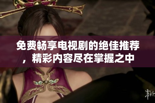 免费畅享电视剧的绝佳推荐，精彩内容尽在掌握之中