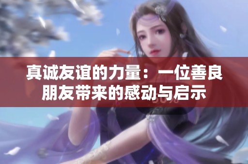 真诚友谊的力量：一位善良朋友带来的感动与启示