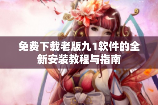 免费下载老版九1软件的全新安装教程与指南
