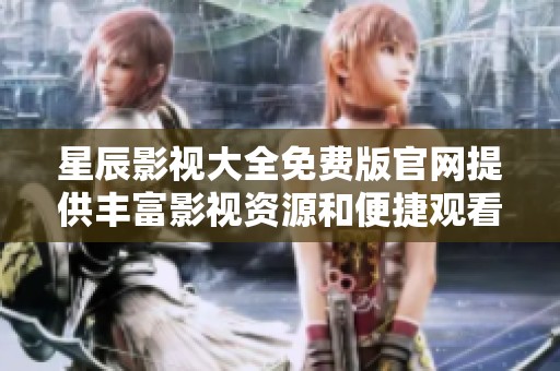 星辰影视大全免费版官网提供丰富影视资源和便捷观看体验