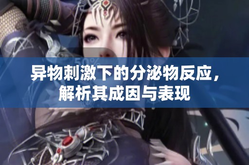 异物刺激下的分泌物反应，解析其成因与表现