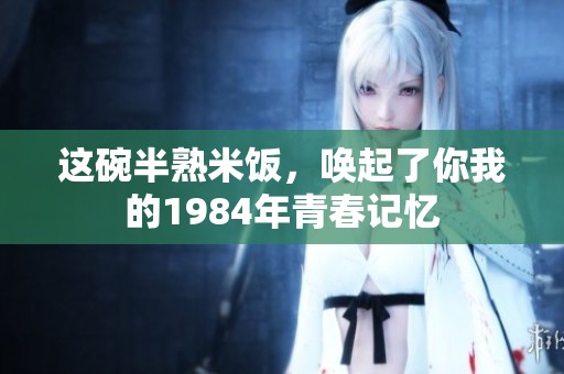 这碗半熟米饭，唤起了你我的1984年青春记忆