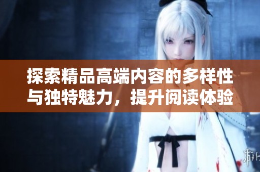 探索精品高端内容的多样性与独特魅力，提升阅读体验