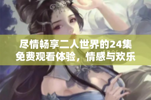 尽情畅享二人世界的24集免费观看体验，情感与欢乐齐飞