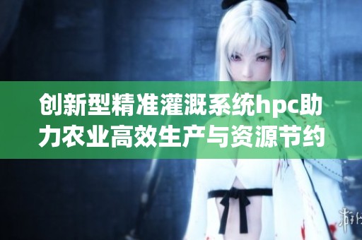 创新型精准灌溉系统hpc助力农业高效生产与资源节约
