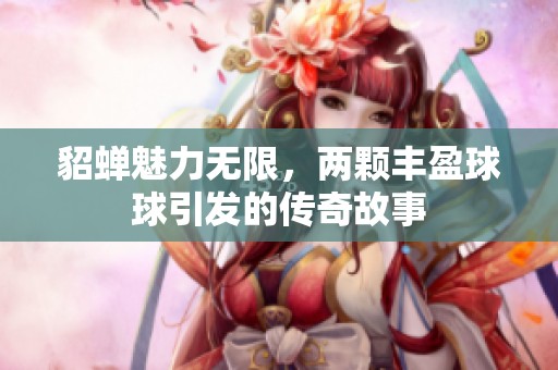 貂蝉魅力无限，两颗丰盈球球引发的传奇故事
